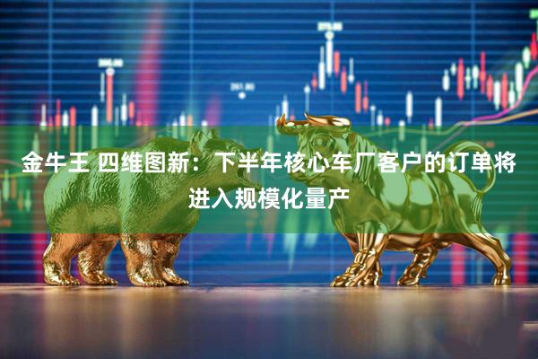 金牛王 四维图新：下半年核心车厂客户的订单将进入规模化量产