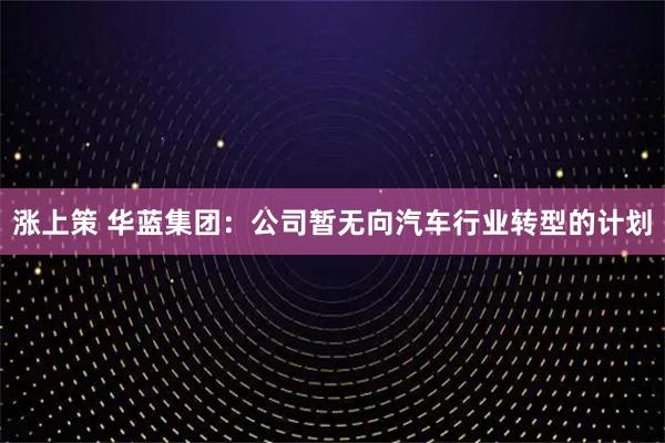 涨上策 华蓝集团：公司暂无向汽车行业转型的计划