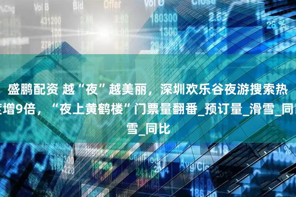 盛鹏配资 越“夜”越美丽,深圳欢乐谷夜游搜索热度增9倍,“夜上黄鹤楼”门票量翻番_预订量_滑雪_同比