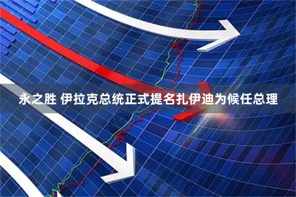 永之胜 伊拉克总统正式提名扎伊迪为候任总理