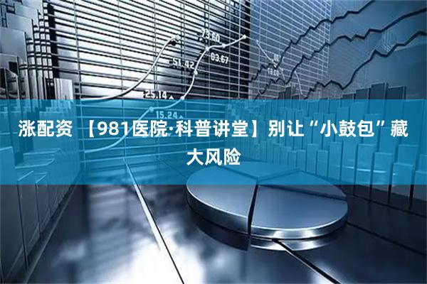 涨配资 【981医院·科普讲堂】别让“小鼓包”藏大风险