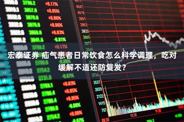 宏泰证券 疝气患者日常饮食怎么科学调理，吃对缓解不适还防复发？