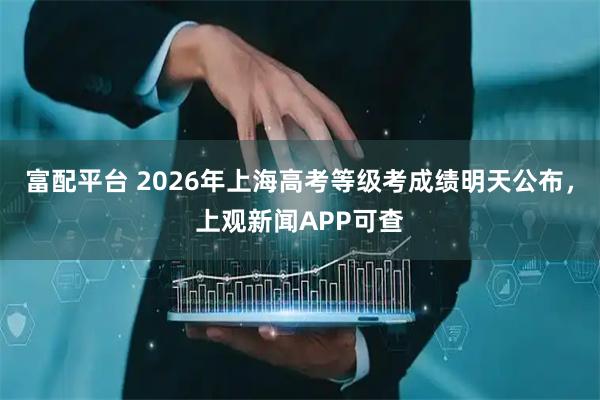 富配平台 2026年上海高考等级考成绩明天公布，上观新闻APP可查