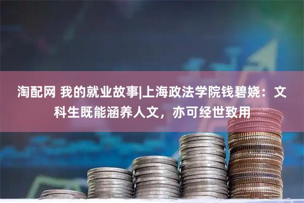 淘配网 我的就业故事|上海政法学院钱碧娆：文科生既能涵养人文，亦可经世致用