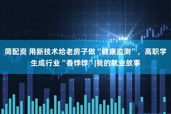 简配资 用新技术给老房子做“健康监测”,高职学生成行业“香饽饽”|我的就业故事
